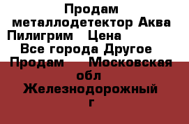 Продам металлодетектор Аква Пилигрим › Цена ­ 17 000 - Все города Другое » Продам   . Московская обл.,Железнодорожный г.